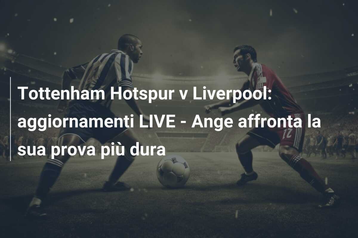Tottenham Hotspur v Liverpool: aggiornamenti LIVE - Ange affronta la sua prova più dura