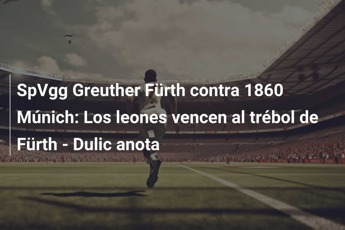 SpVgg Greuther Fürth contra 1860 Múnich: Los leones vencen al trébol de Fürth - Dulic anota