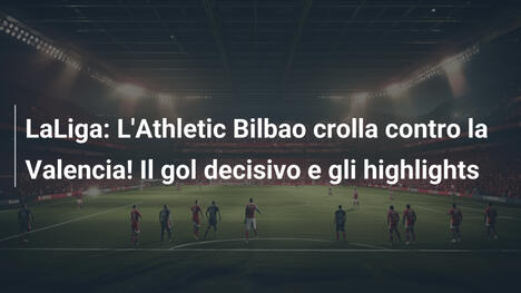 LaLiga: L'Athletic Bilbao crolla contro la Valencia! Il gol decisivo e gli highlights