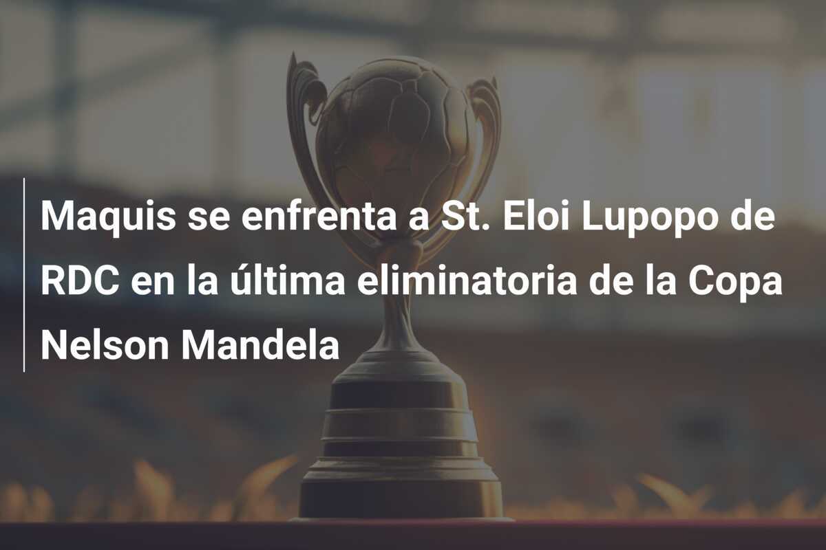Maquis se enfrenta a St. Eloi Lupopo de RDC en la última eliminatoria de la Copa Nelson Mandela