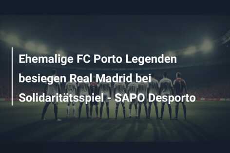 Ehemalige FC Porto Legenden besiegen Real Madrid bei Solidaritätsspiel – SAPO Desporto