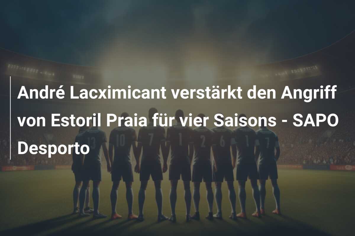 André Lacximicant verstärkt den Angriff von Estoril Praia für vier Saisons – SAPO Desporto