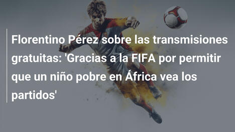 Florentino Pérez sobre las transmisiones gratuitas: 'Gracias a la FIFA por permitir que un niño pobre en África vea los partidos'