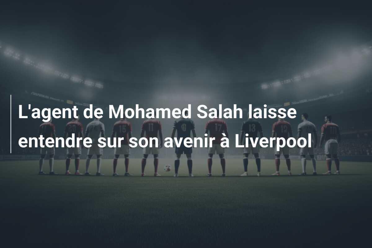 L'agent de Mohamed Salah laisse entendre sur son avenir à Liverpool