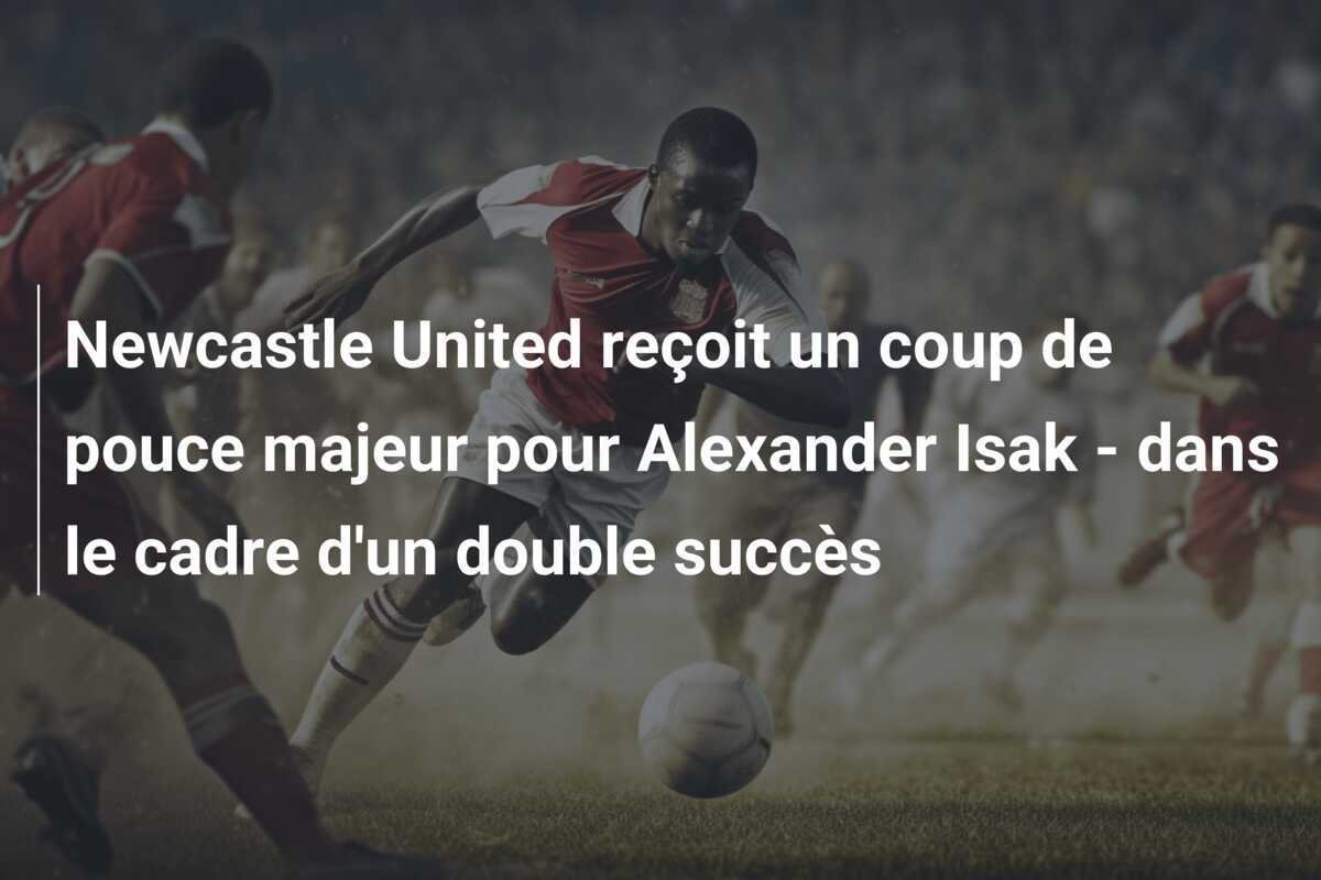 Newcastle United reçoit un coup de pouce majeur pour Alexander Isak - dans le cadre d'un double succès