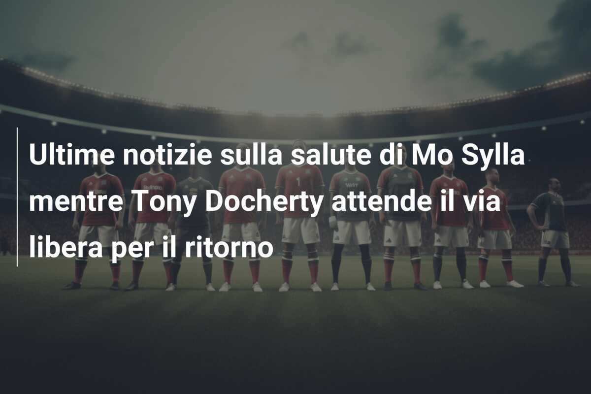 Ultime notizie sulla salute di Mo Sylla mentre Tony Docherty attende il via libera per il ritorno