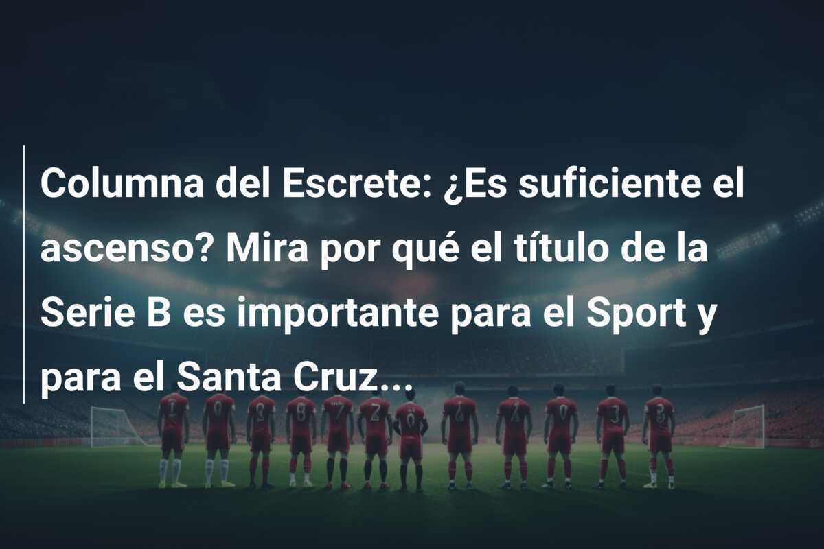 Columna del Escrete: ¿Es suficiente el ascenso? Mira por qué el título de la Serie B es importante para el Sport y para el Santa Cruz...