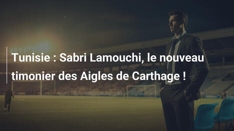 Tunisie : Sabri Lamouchi, le nouveau timonier des Aigles de Carthage !