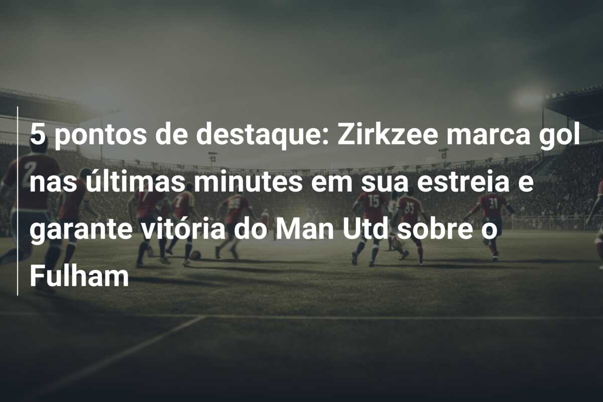 5 pontos de destaque: Zirkzee marca gol nas últimas minutes em sua estreia e garante vitória do Man Utd sobre o Fulham