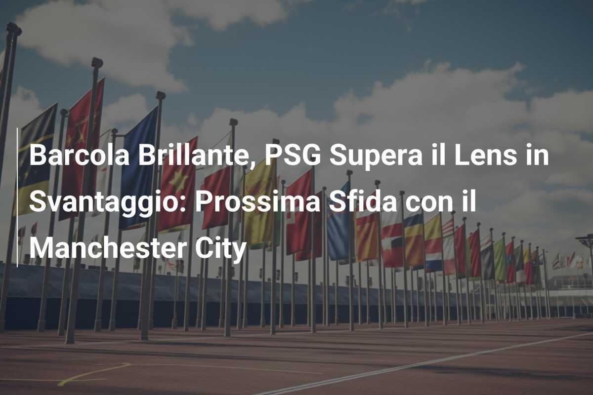 Barcola Brillante, PSG Supera il Lens in Svantaggio: Prossima Sfida con il Manchester City