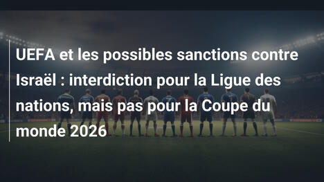 UEFA et les possibles sanctions contre Israël : interdiction pour la Ligue des nations, mais pas pour la Coupe du monde 2026
