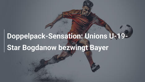 Doppelpack-Sensation: Unions U-19-Star Bogdanow bezwingt Bayer