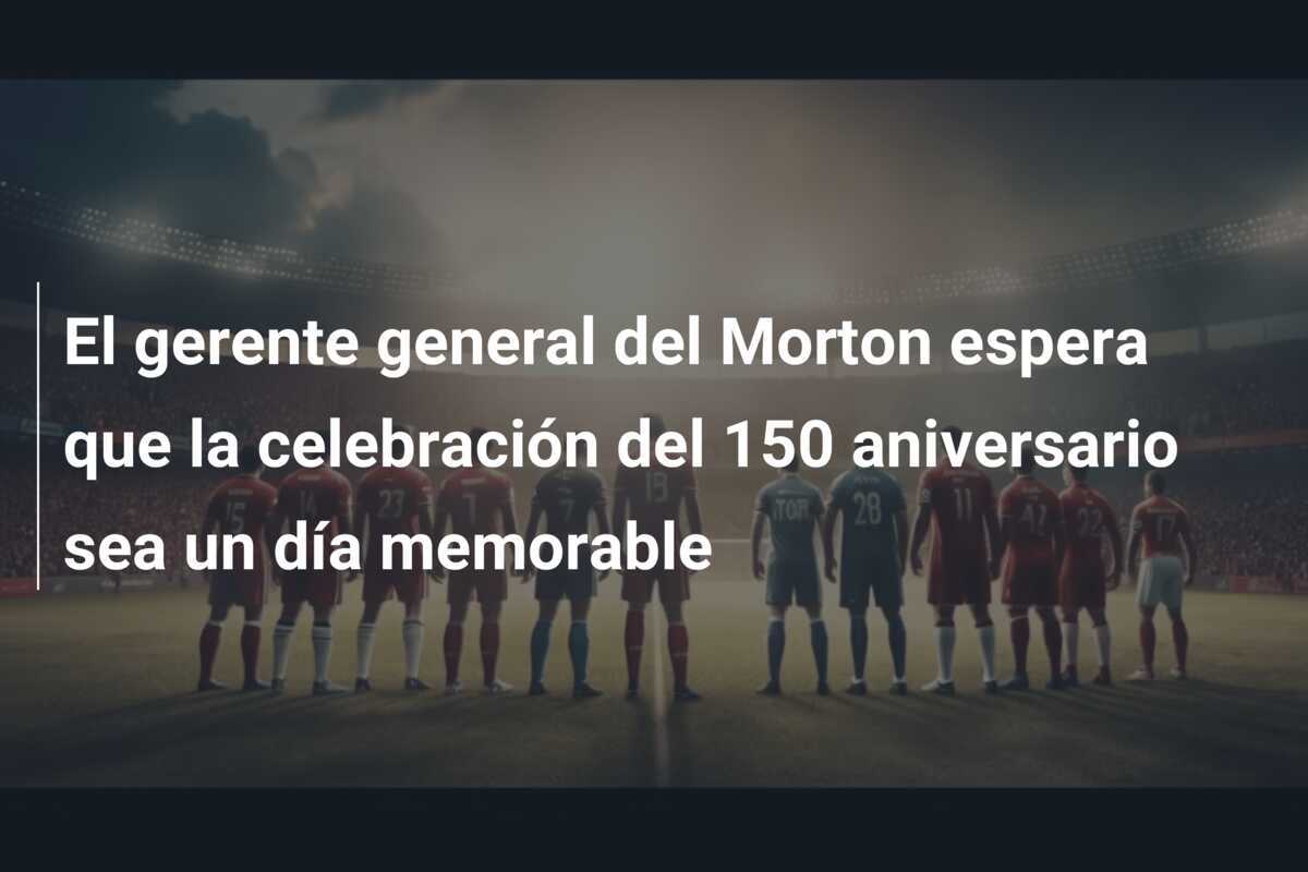 El gerente general del Morton espera que la celebración del 150 aniversario sea un día memorable