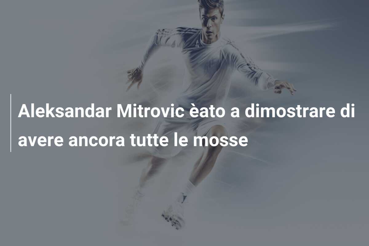 Aleksandar Mitrovic èato a dimostrare di avere ancora tutte le mosse