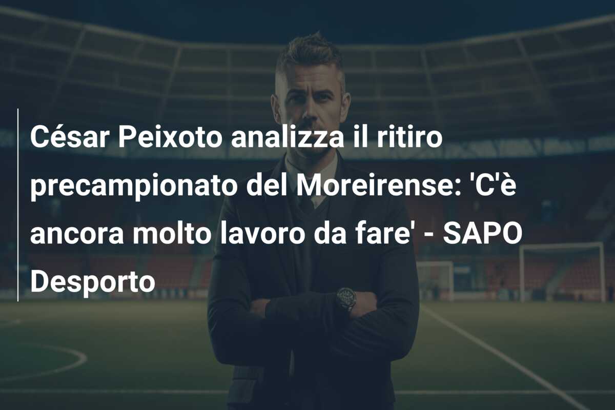 César Peixoto analizza il ritiro precampionato del Moreirense: ‘C’è ancora molto lavoro da fare’ – SAPO Desporto
