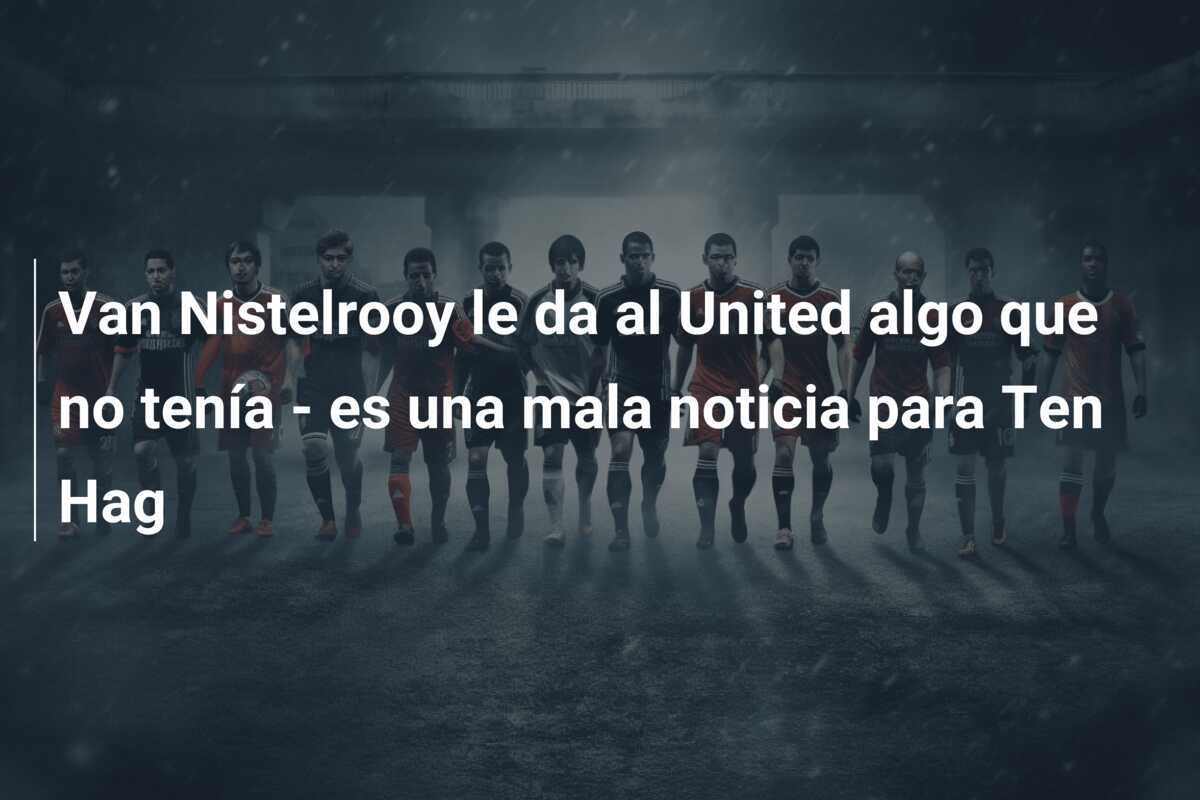 Van Nistelrooy le da al United algo que no tenía - es una mala noticia para Ten Hag