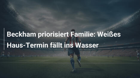 Beckham priorisiert Familie: Weißes Haus-Termin fällt ins Wasser
