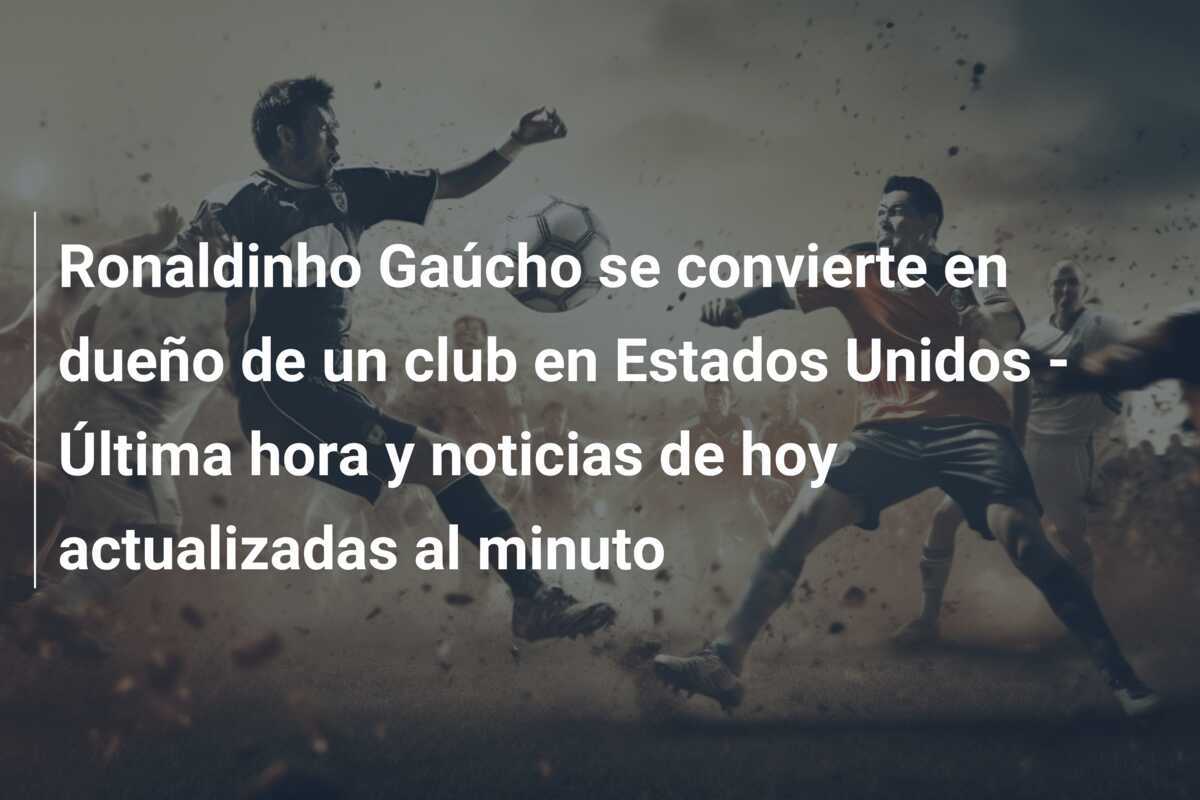 Ronaldinho Gaúcho se convierte en dueño de un club en Estados Unidos - Última hora y noticias de hoy actualizadas al minuto