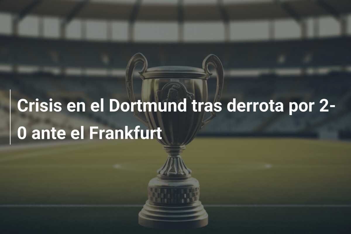 Crisis en el Dortmund tras derrota por 2-0 ante el Frankfurt
