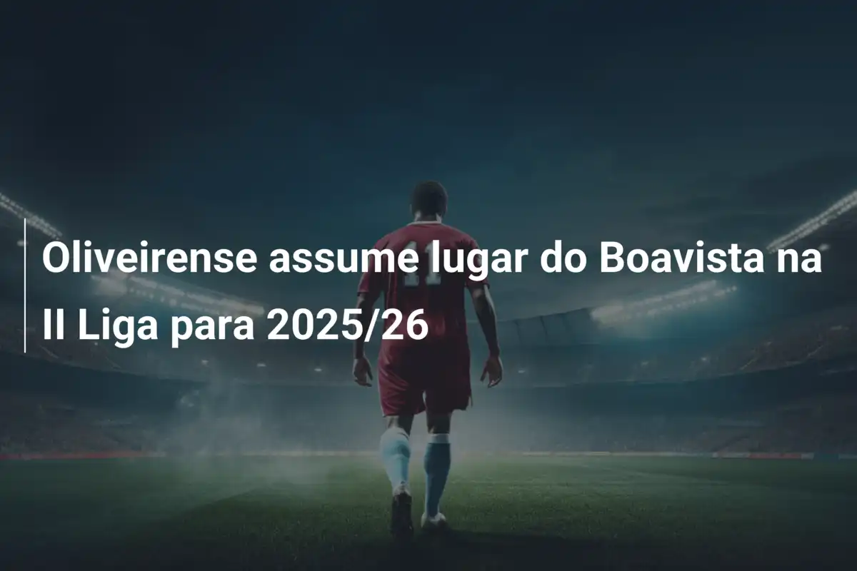 Oliveirense assume lugar do Boavista na II Liga para 2025/26