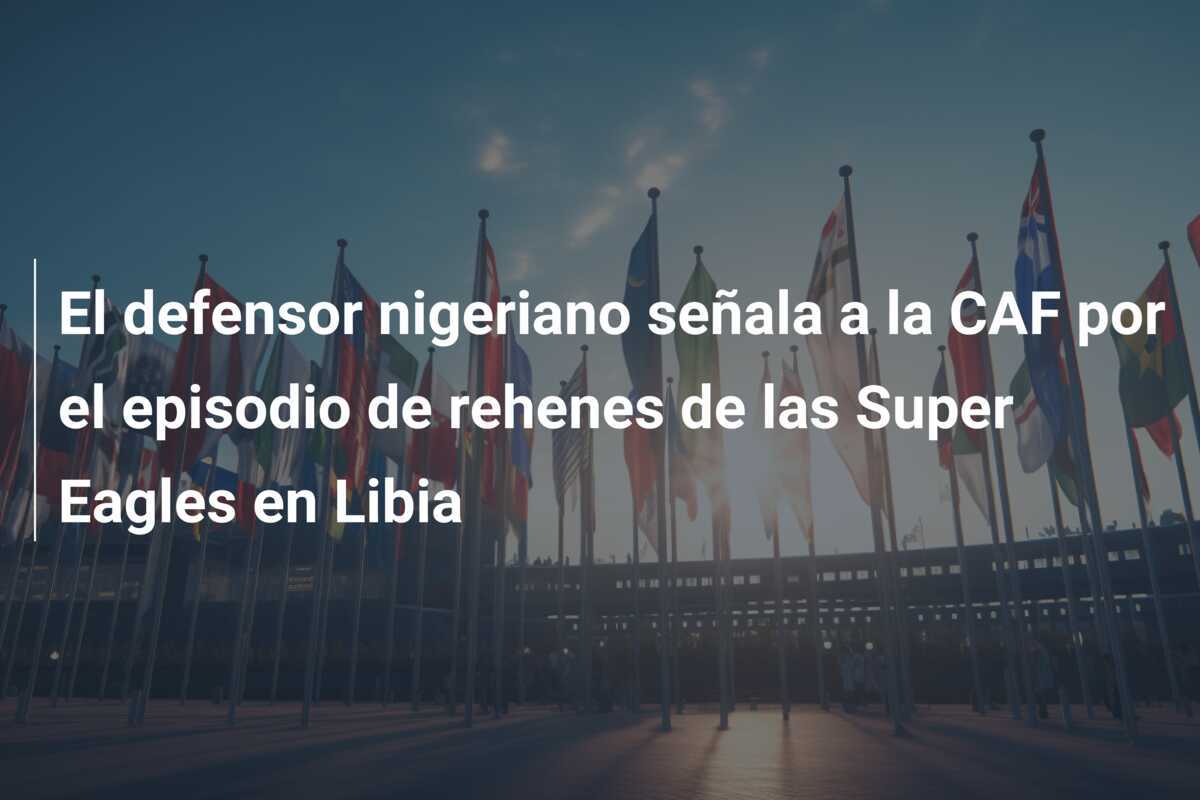 El defensor nigeriano señala a la CAF por el episodio de rehenes de las Super Eagles en Libia