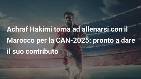 Achraf Hakimi torna ad allenarsi con il Marocco per la CAN-2025: pronto a dare il suo contributo