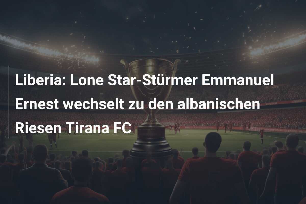 Liberia: Lone Star-Stürmer Emmanuel Ernest wechselt zu den albanischen Riesen Tirana FC