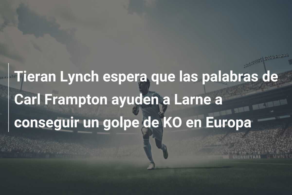 Tieran Lynch espera que las palabras de Carl Frampton ayuden a Larne a conseguir un golpe de KO en Europa