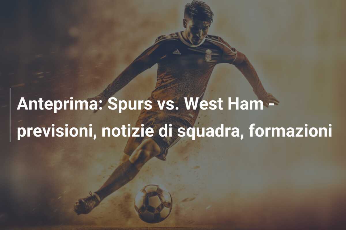 Anteprima: Spurs vs. West Ham - previsioni, notizie di squadra, formazioni