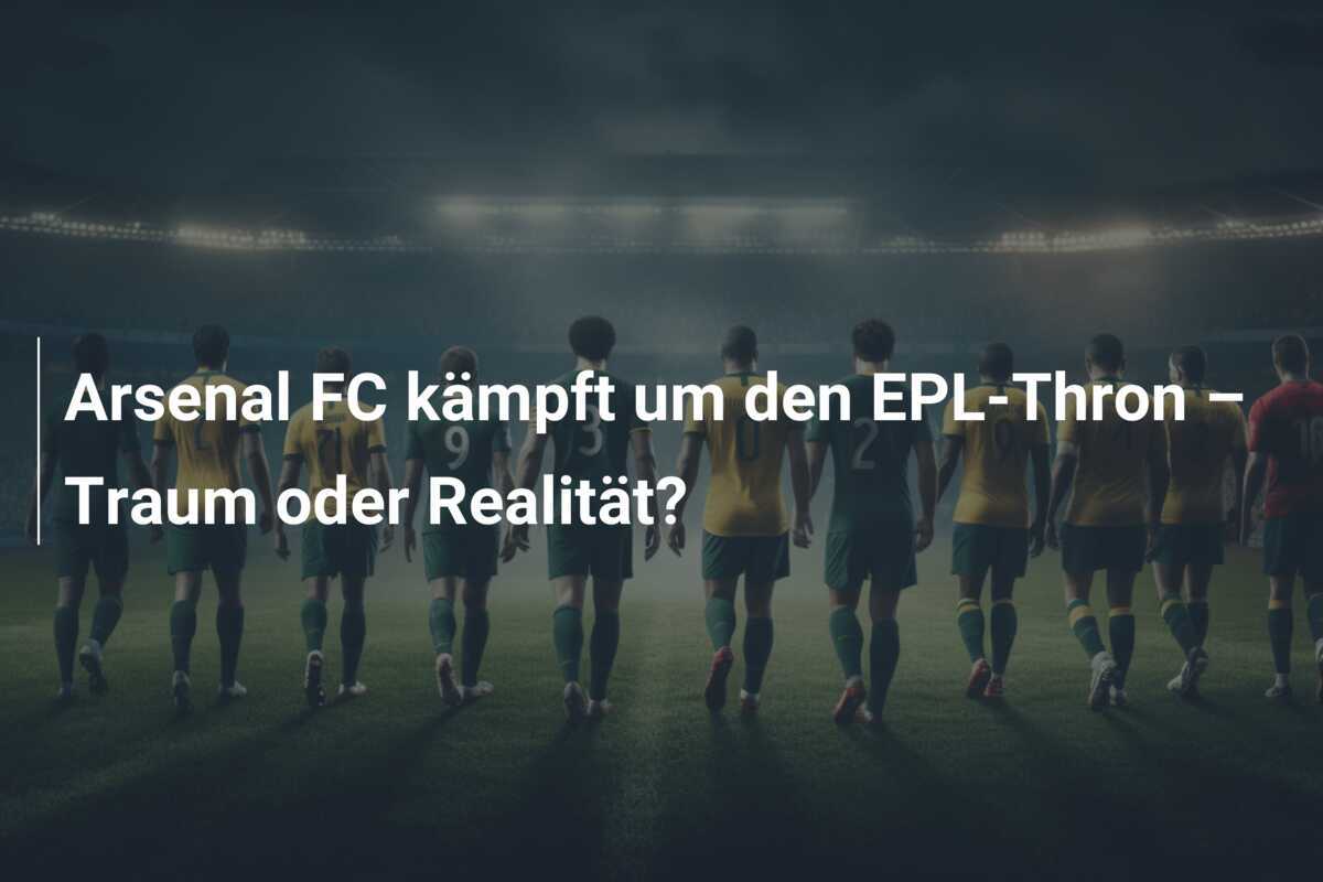 Arsenal FC kämpft um den EPL-Thron – Traum oder Realität?
