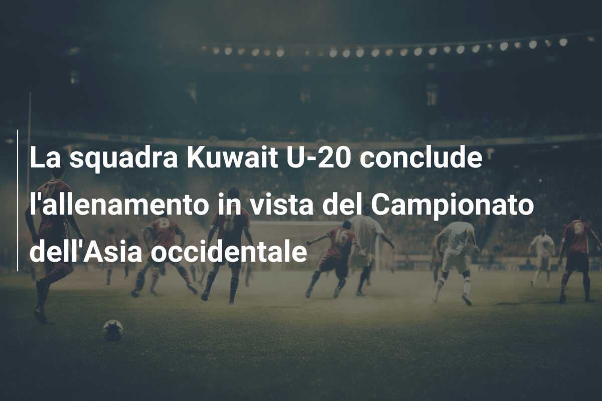 La squadra Kuwait U-20 conclude l’allenamento in vista del Campionato dell’Asia occidentale