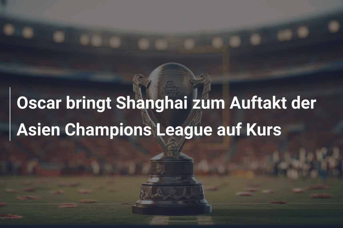Oscar bringt Shanghai zum Auftakt der Asien Champions League auf Kurs