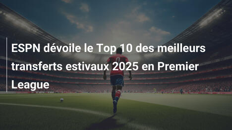 ESPN dévoile le Top 10 des meilleurs transferts estivaux 2025 en Premier League