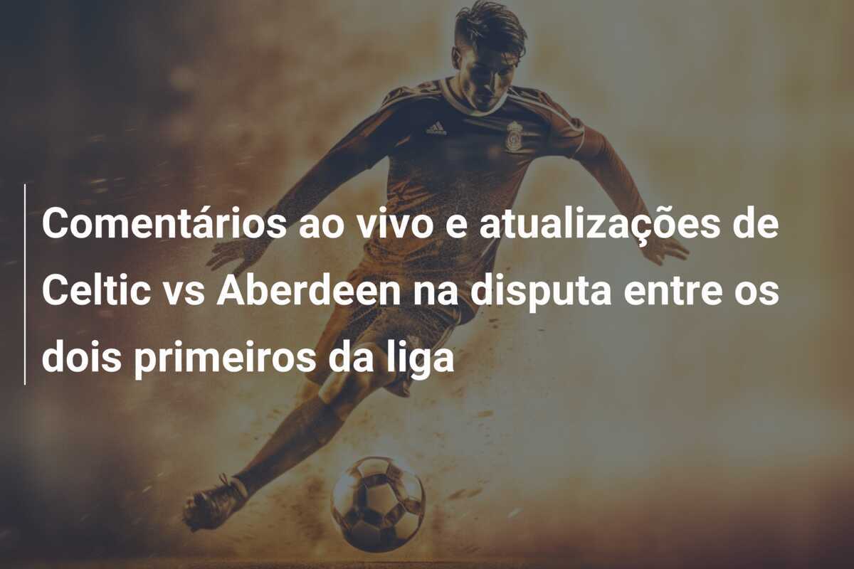 Comentários ao vivo e atualizações de Celtic vs Aberdeen na disputa entre os dois primeiros da liga
