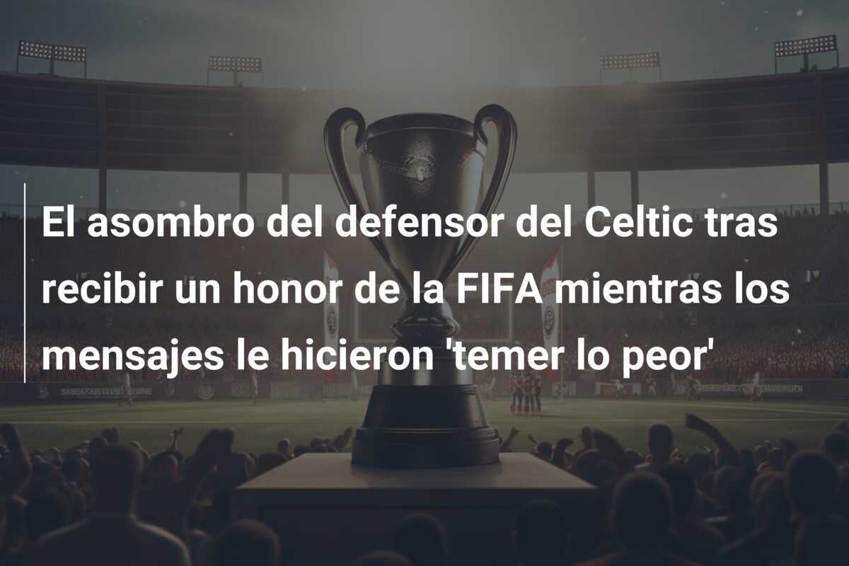 El asombro del defensor del Celtic tras recibir un honor de la FIFA mientras los mensajes le hicieron 'temer lo peor'