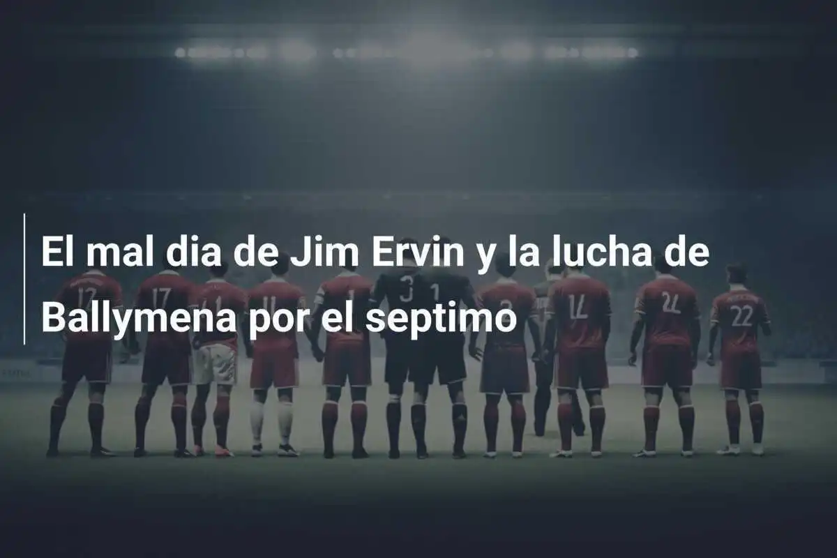 El mal dia de Jim Ervin y la lucha de Ballymena por el septimo