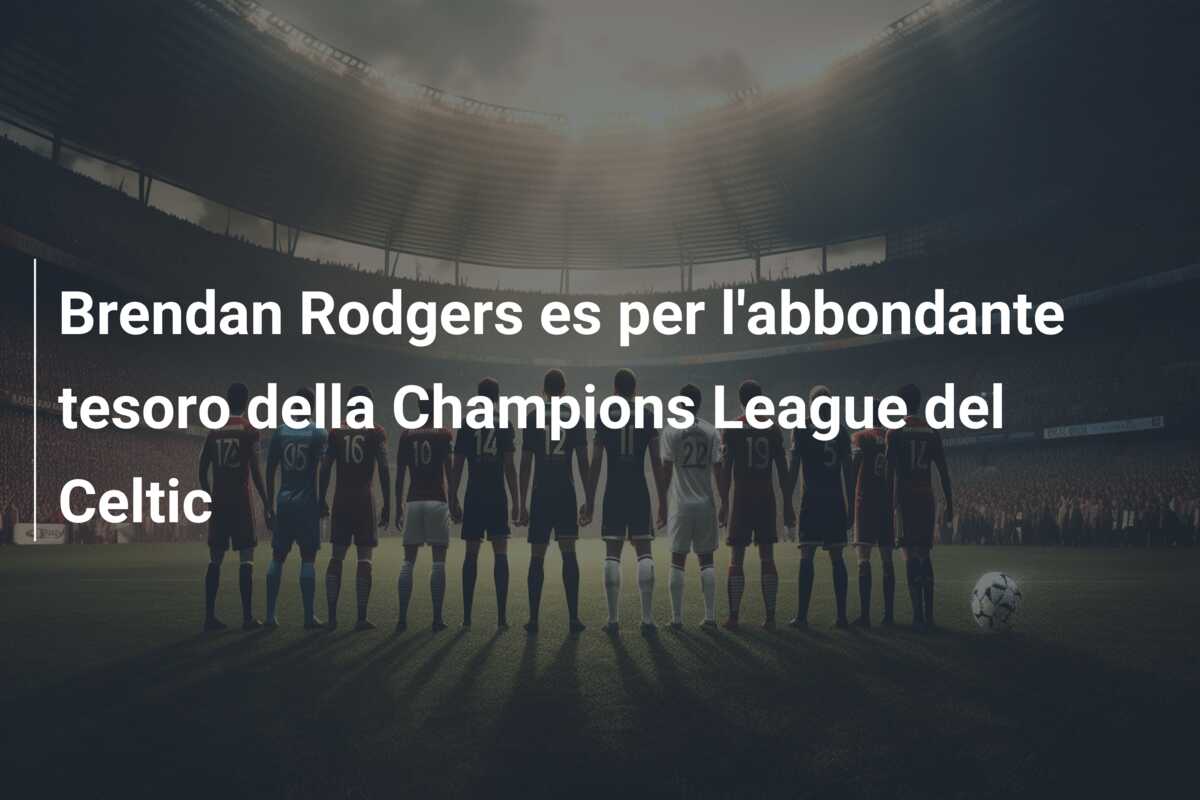 Brendan Rodgers es per l’abbondante tesoro della Champions League del Celtic