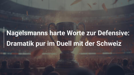 Nagelsmanns harte Worte zur Defensive: Dramatik pur im Duell mit der Schweiz