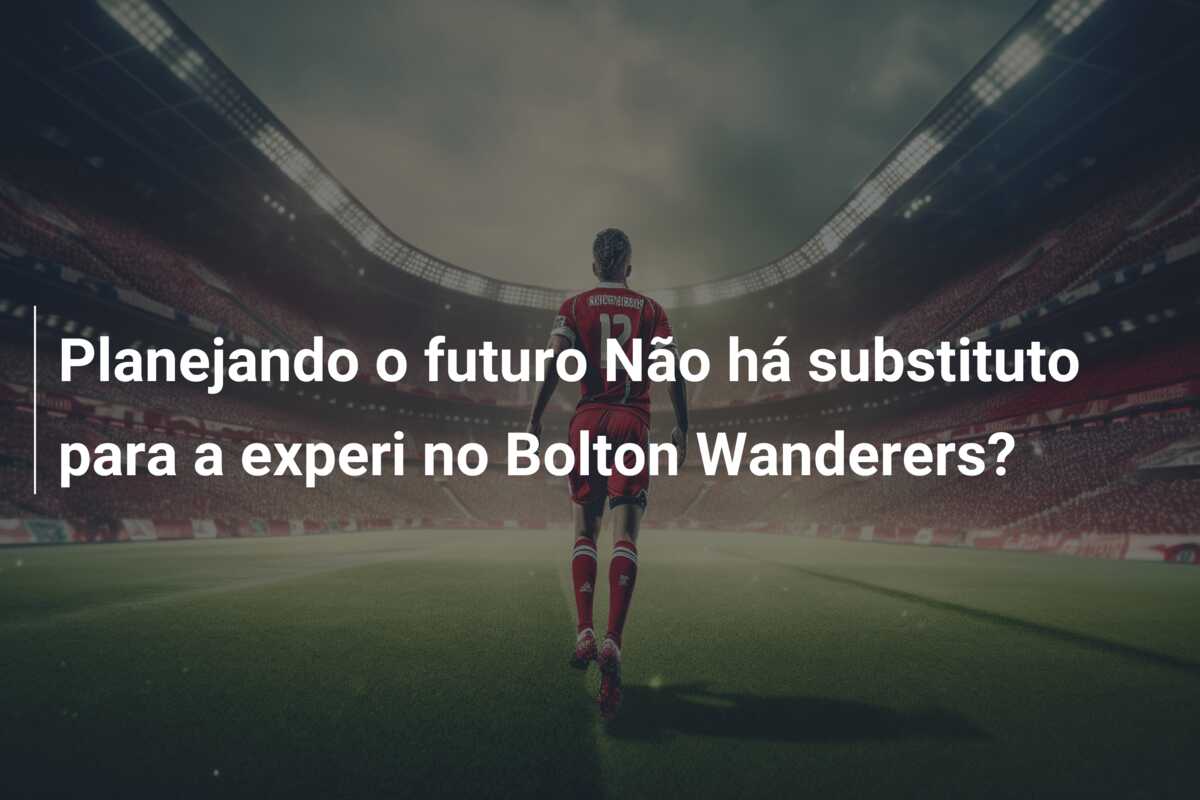Planejando o futuro Não há substituto para a experi no Bolton Wanderers?