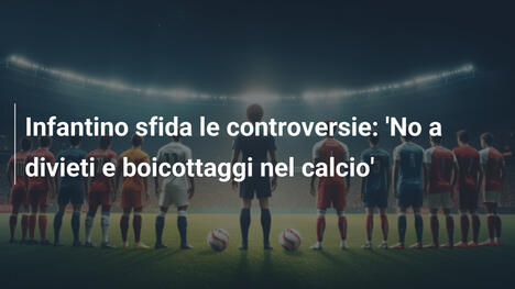 Infantino sfida le controversie: 'No a divieti e boicottaggi nel calcio'