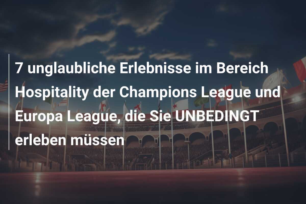 7 unglaubliche Erlebnisse im Bereich Hospitality der Champions League und Europa League, die Sie UNBEDINGT erleben müssen
