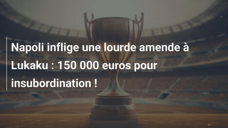 Napoli inflige une lourde amende à Lukaku : 150 000 euros pour insubordination !