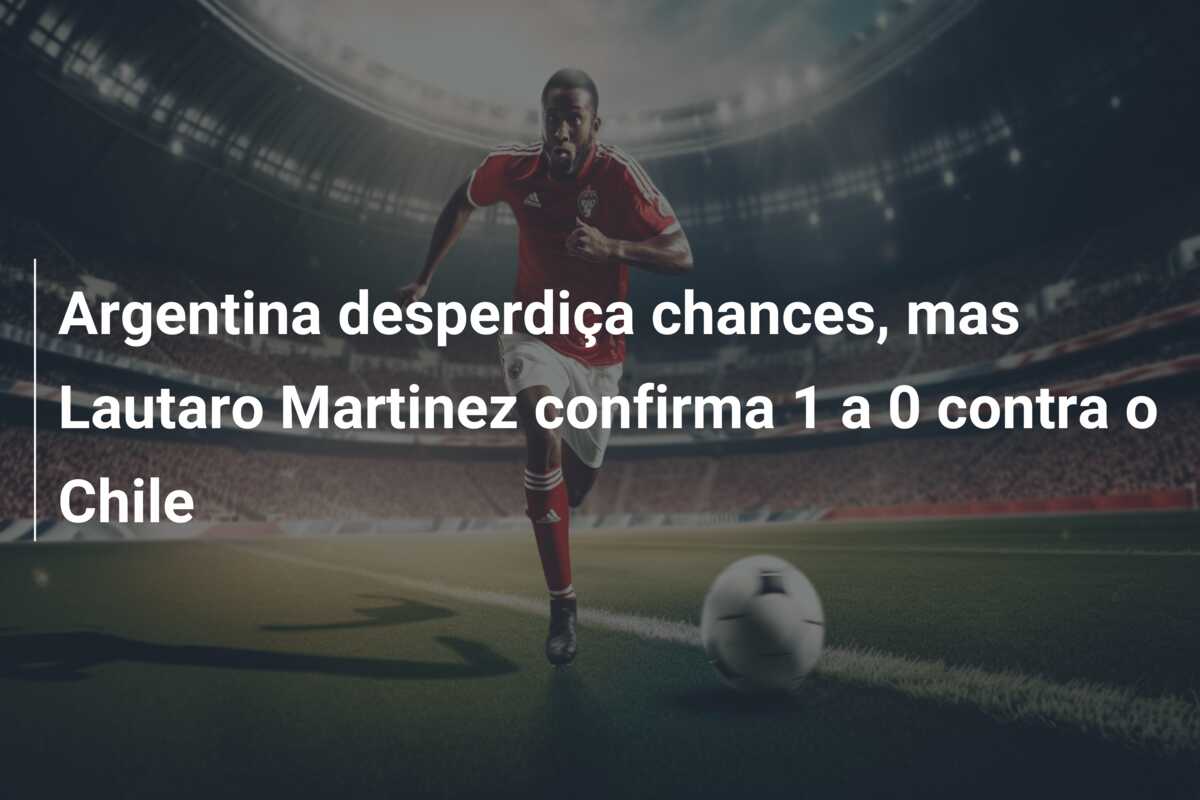 Argentina desperdiça chances, mas Lautaro Martinez confirma 1 a 0 contra o Chile