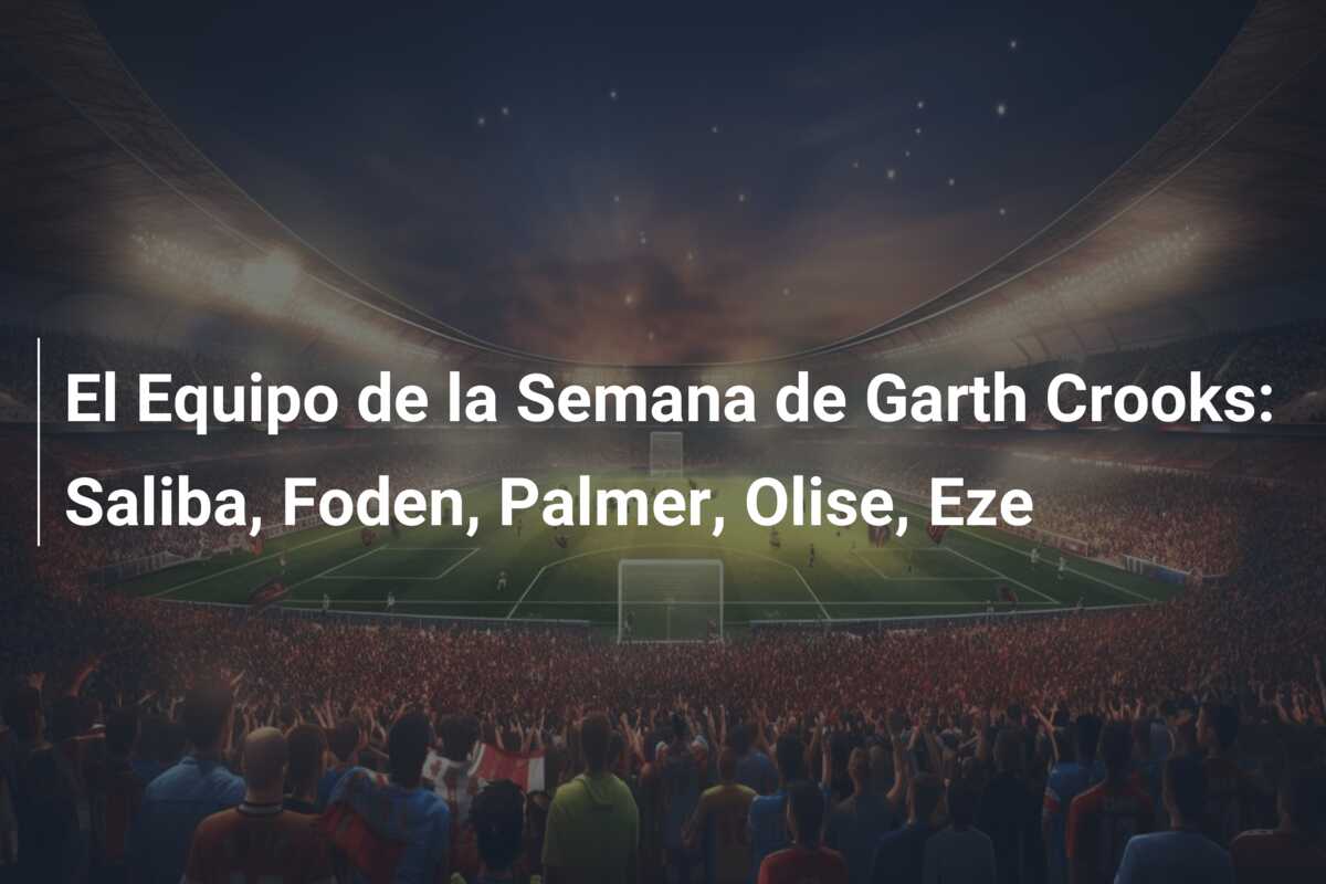 El Equipo de la Semana de Garth Crooks: Saliba, Foden, Palmer, Olise, Eze