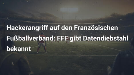 Hackerangriff auf den Französischen Fußballverband: FFF gibt Datendiebstahl bekannt