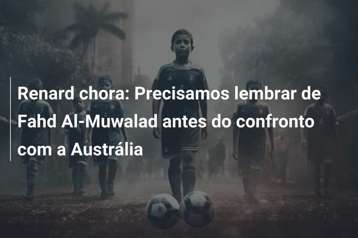 Renard chora: Precisamos lembrar de Fahd Al-Muwalad antes do confronto com a Austrália