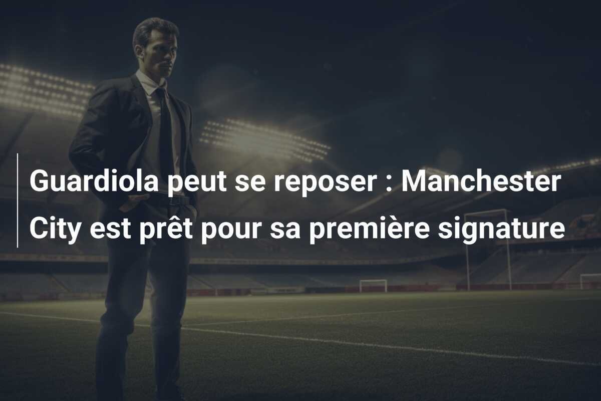 Guardiola peut se reposer : Manchester City est prêt pour sa première signature