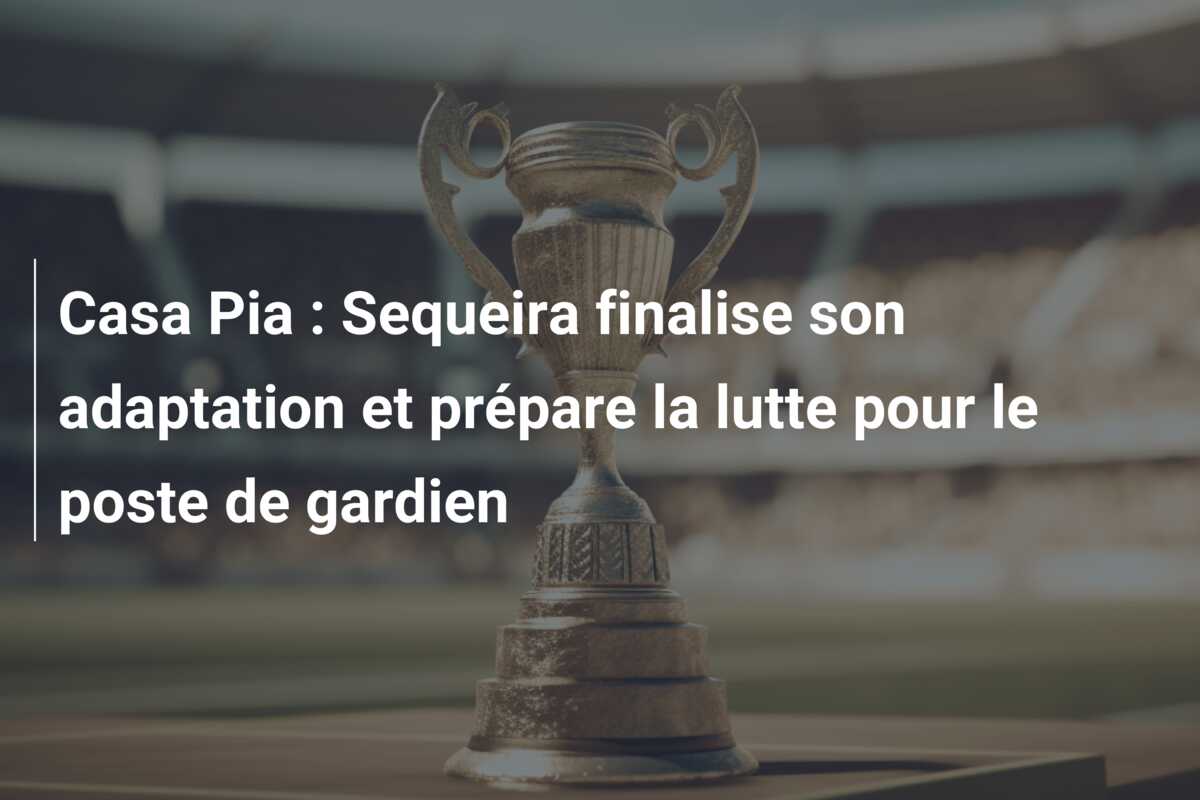 Casa Pia : Sequeira finalise son adaptation et prépare la lutte pour le poste de gardien