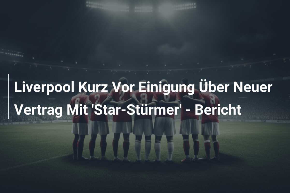 Liverpool Kurz Vor Einigung Über Neuer Vertrag Mit 'Star-Stürmer' - Bericht