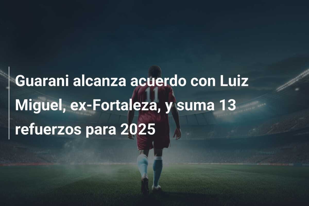 Guarani alcanza acuerdo con Luiz Miguel, ex-Fortaleza, y suma 13 refuerzos para 2025